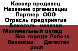 Кассир-продавец › Название организации ­ Партнер, ООО › Отрасль предприятия ­ Алкоголь, напитки › Минимальный оклад ­ 23 000 - Все города Работа » Вакансии   . Дагестан респ.